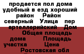 продается пол дома.удобный в“езд,хороший район. › Район ­ северный › Улица ­ пер.15 артеллерийский › Дом ­ 7 › Общая площадь дома ­ 48 › Площадь участка ­ 83 › Цена ­ 1 700 000 - Ростовская обл., Таганрог г. Недвижимость » Дома, коттеджи, дачи продажа   